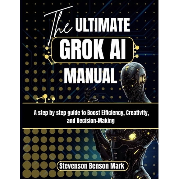 Mastering Dimensions of Artificial Intel The ULTIMATE GROK AI MANUAL: A step by step guide to Boost Efficiency, Creativity, and Decision-Making, (Paperback)