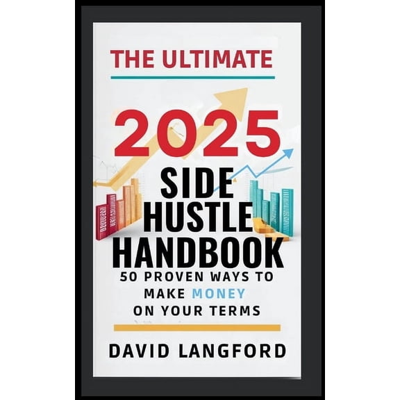The Ultimate 2025 Side Hustle Handbook 50 Proven Ways to Make Money On Your Terms, (Paperback)
