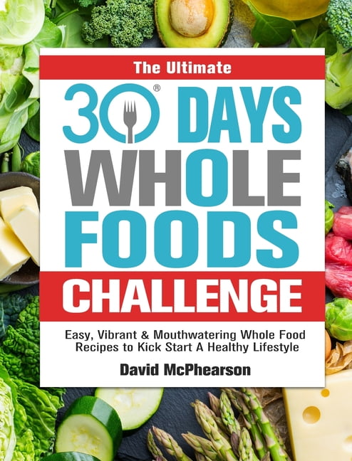 The Ultimate 30 Days Whole Foods Challenge: Easy, Vibrant &amp; Mouthwatering Whole Food Recipes to Kick Start A Healthy, (Hardcover)
