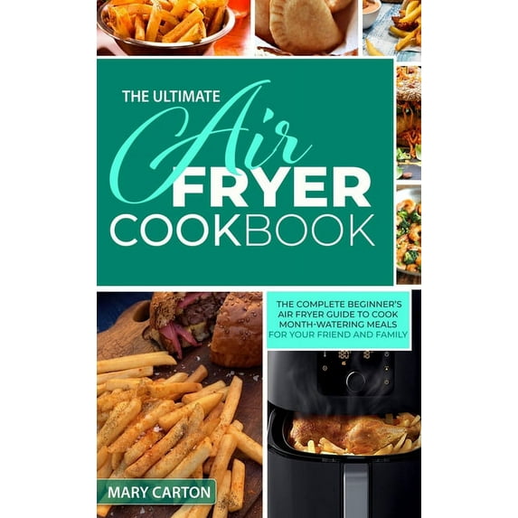The Ultimate Air Fryer Cookbook : The Complete Beginner's Air Fryer Guide to Cook Mouth-Watering Meals for Your Friends and Family (Hardcover)