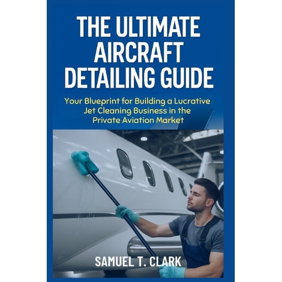 Business Biography The Ultimate Aircraft Detailing Guide: Your Blueprint for Building a Lucrative Jet Cleaning Business in the Private Avia, Book 1, (Paperback)