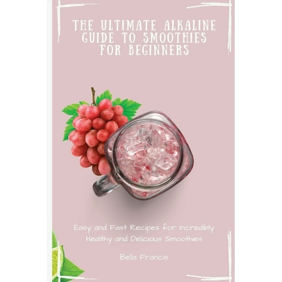 The Ultimate Alkaline Guide to Smoothies for Beginners: Easy and Fast Recipes for Incredibly Healthy and Delicious Smoot, (Paperback)