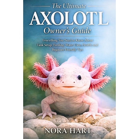 The Ultimate Axolotl Owner's Guide: Everything You Need to Know About Tank Setup, Feeding, Water Care, Health, and Begin, (Paperback)