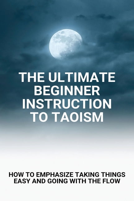 The Ultimate Beginner Instruction To Taoism : How To Emphasize Taking Things Easy And Going With The Flow: Taoism History (Paperback)