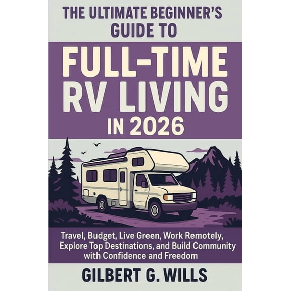 The Ultimate Beginner's Guide to Full-Time RV Living in 2026: Travel, Budget, Live Green, Work Remotely, Explore Top Des, (Paperback)