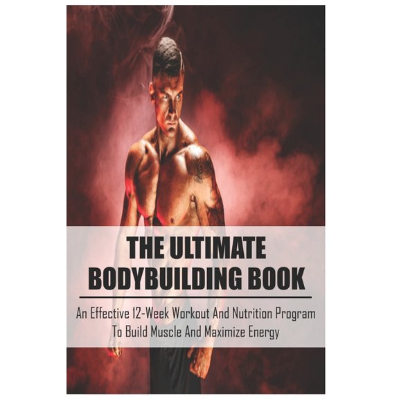 The Ultimate Bodybuilding Book: An Effective 12-Week Workout And Nutrition Program To Build Muscle And Maximize Energy: Beginner Bodybuilding Plan