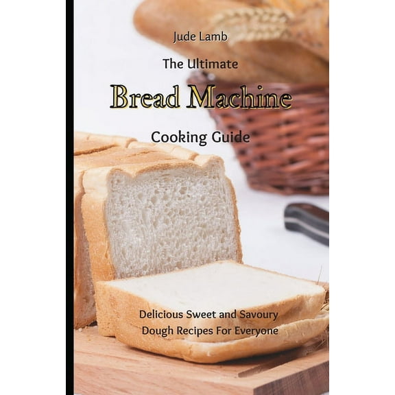 The Ultimate Bread Machine Cooking Guide: Delicious Sweet and Savoury Dough Recipes For Everyone, (Paperback)