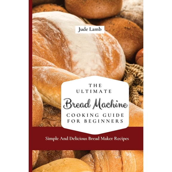 The Ultimate Bread Machine Cooking Guide For Beginners: Simple And Delicious Bread Maker Recipes, (Paperback)