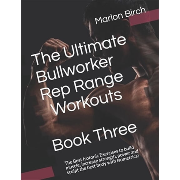 The Ultimate Bullworker Rep Range Workouts Book Three: The Best Isotonic Exercises to build muscle, (Paperback) by Marlon Birch