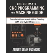 Complete Programming and Tech. Guide The Ultimate CNC Programming and Machine Guide Complete Coverage of Milling, Turning, EDM, and Hybrid Processes, Paperback