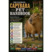 The Ultimate Capybara Pet Handbook Expert Advice on Feeding, Habitat Setup, Training, Enrichment, and Lifelong Care, Paperback