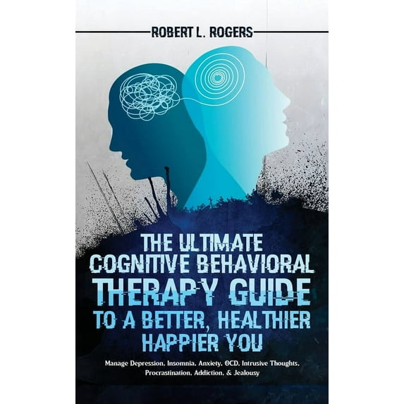 The Ultimate Cognitive Behavioral Therapy Guide to a Better, Healthier, Happier YOU: Manage Depression, Insomnia, Anxiety, OCD, Intrusive Thoughts, Procrastination, Addiction, Jealousy Hardcover R