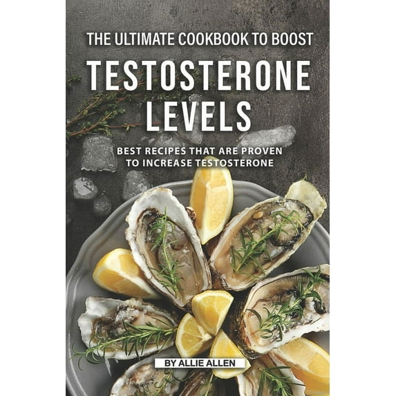 The Ultimate Cookbook to Boost Testosterone levels: Best Recipes That Are Proven to Increase Testosterone