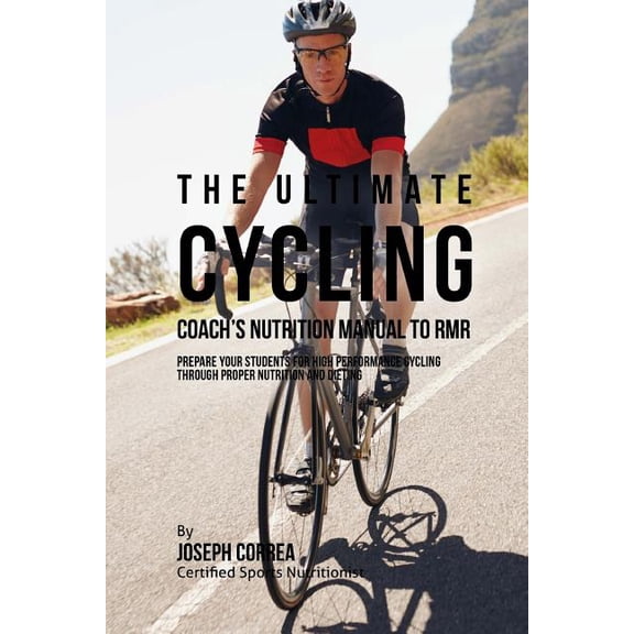 The Ultimate Cycling Coach's Nutrition Manual to Rmr : Prepare Your Students for High Performance Cycling Through Proper Nutrition and Dieting