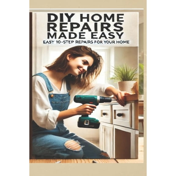 The Ultimate DIY Home Repair Guide: 10 Easy Steps to Fix 50 Common Household Issues: Essential Home Improvement Projects, (Paperback)