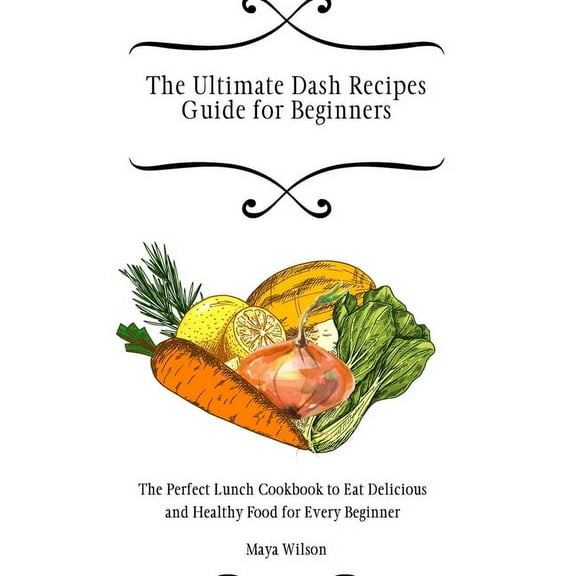The Ultimate Dash Recipes Guide for Beginners: The Perfect Lunch Cookbook to Eat Delicious and Healthy Food for Every Be, (Hardcover)