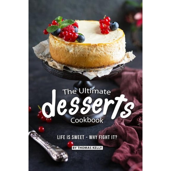 The Ultimate Desserts Cookbook: Life Is Sweet - Why Fight It?