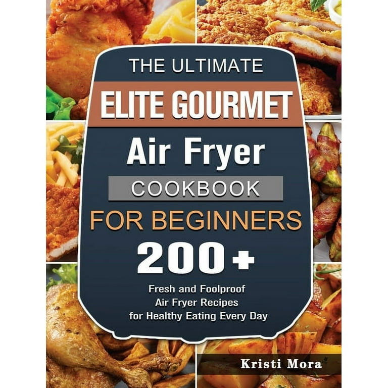 The Ultimate Elite Gourmet Air Fryer Cookbook For Beginners 200 Fresh and Foolproof Air Fryer Recipes for Healthy Eating Every Day Hardcover Walmart