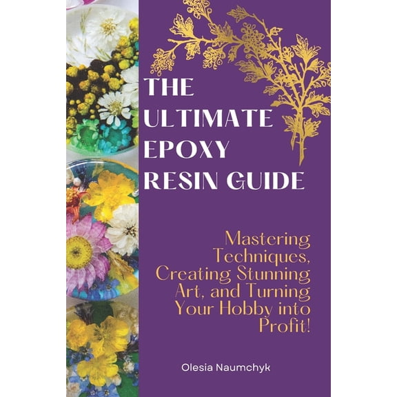 The Ultimate Epoxy Resin Guide: Mastering Techniques, Creating Stunning Art, and Turning Your Hobby into Profit!, (Paperback)