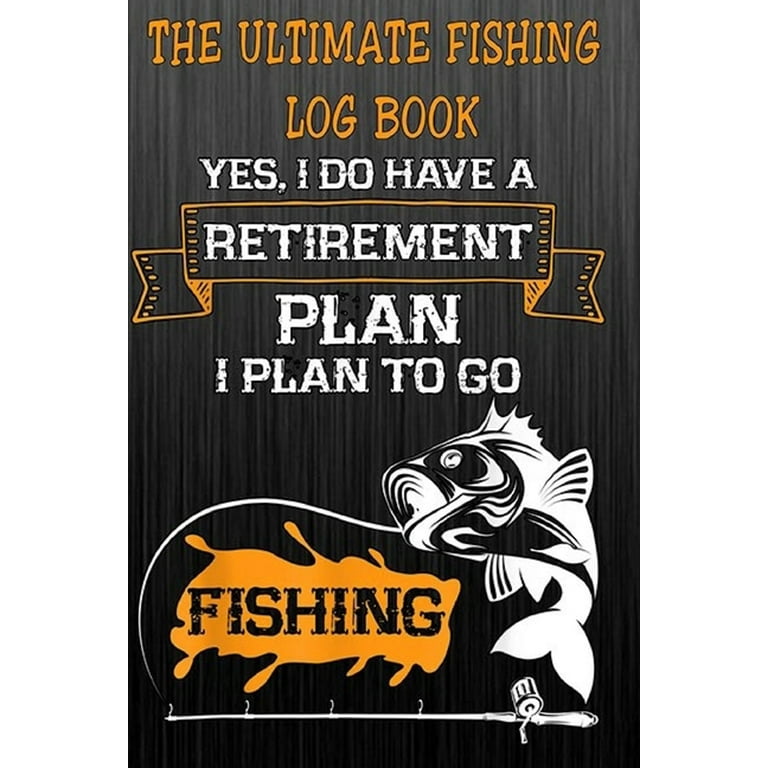 The Ultimate Fishing Log Book: The Ultimate Fishing Log Book : Yes, I Do  Have A Retirement Plan, I Plan To Go Fishing The Essential Notebook For  The