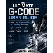 The Ultimate G-code User Guide Master CNC Programming, 3D Printing, and More, Paperback