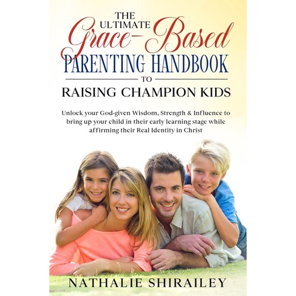 The Ultimate Grace-Based Parenting Handbook to Raising Champion Kids: Unlock your God-given Wisdom, Strength & Influence to bring up your child while
