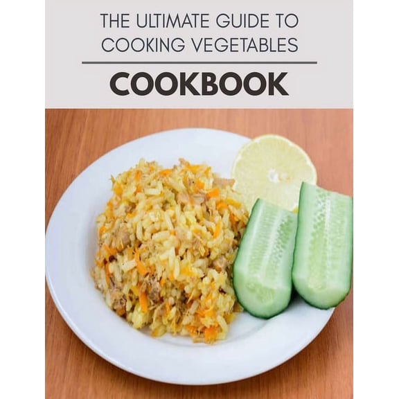 The Ultimate Guide To Cooking Vegetables Cookbook : Weekly Plans and Recipes to Lose Weight the Healthy Way, Anyone Can Cook Meal Prep Diet For Staying Healthy And Feeling Good (Paperback)