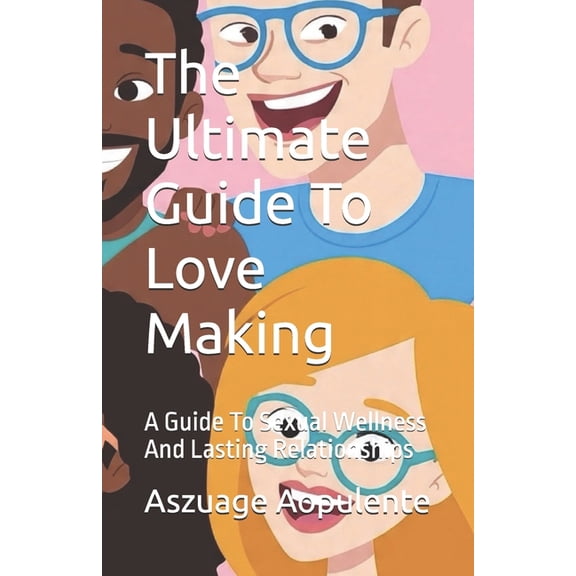 The Ultimate Guide To Love Making: A Guide To Sexual Wellness And Lasting Relationships, (Paperback)