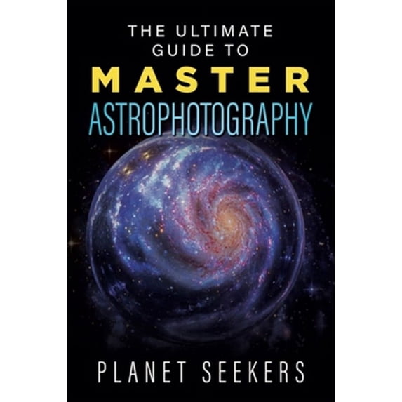The Ultimate Guide To Master Astrophotography (Paperback) by Planet Seekers