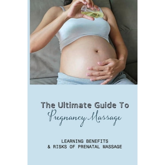 The Ultimate Guide To Pregnancy Massage: Learning Benefits & Risks Of Prenatal Massage: How To Prepare For A Prenatal Massage (Paperback)