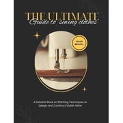 The Ultimate Guide To Sewing Clothes A Detailed Book on Stitching Techniques to Design and Construct Stylish Attire, Paperback
