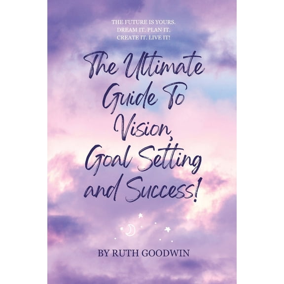 Ruth Goodwin - Self-Help Books The Ultimate Guide To Vision, Goal Setting and Success! by Ruth Goodwin: The Future is Yours. Dream It. Plan It. Create , Book 4, (Paperback)