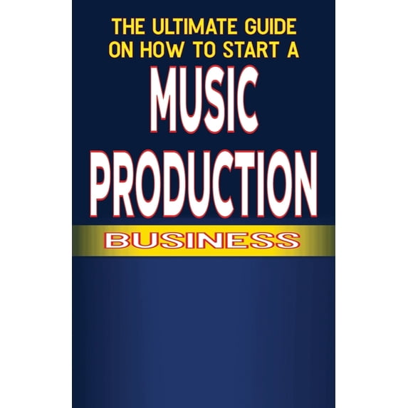 The Ultimate Guide on How to Start a Music Production Business, (Paperback)