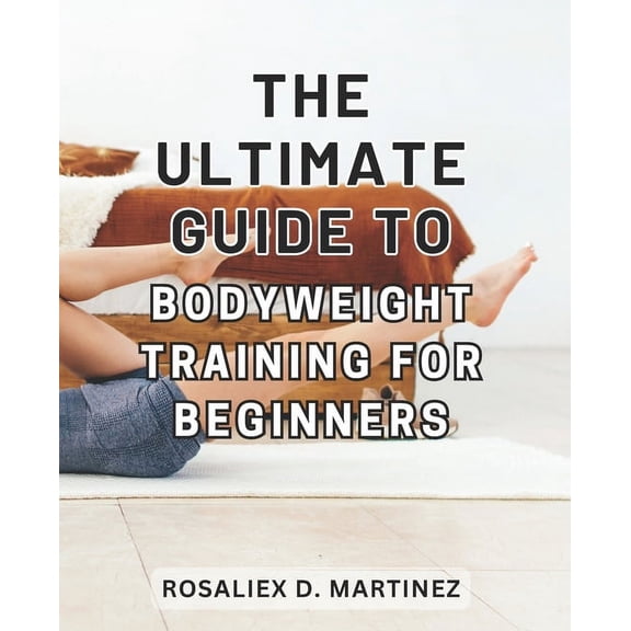 The Ultimate Guide to Bodyweight Training for Beginners: Unlock Your Strength and Transform Your Body with the Essential, (Paperback)