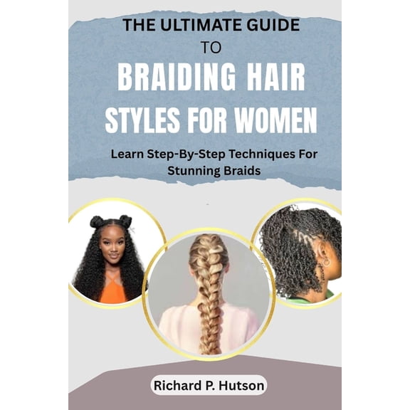The Ultimate Guide to Braiding Hair Styles for Women: Learn Step-By-Step Techniques For Stunning Braids, (Paperback)