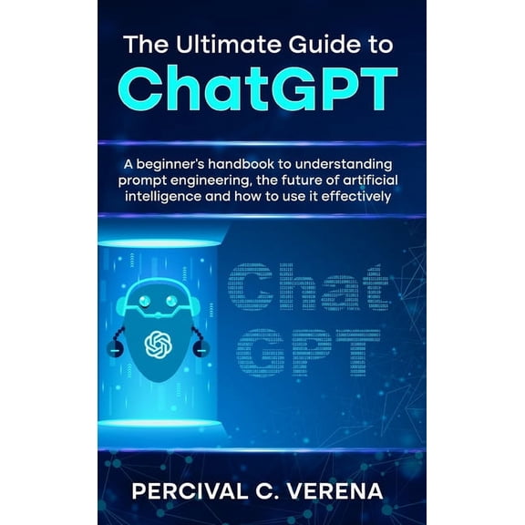 The Ultimate Guide to ChatGPT: A Beginner's Handbook to Understanding Prompt Engineering, the Future of Artificial Intel, (Hardcover)