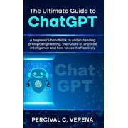 The Ultimate Guide to ChatGPT A Beginners Handbook to Understanding Prompt Engineering, the Future of Artificial Intel, Hardcover
