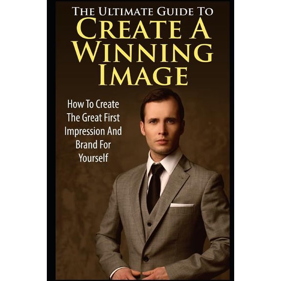 The Ultimate Guide to Create a Winning Image : How to Create the Great First Impression and Brand for Yourself (Paperback)