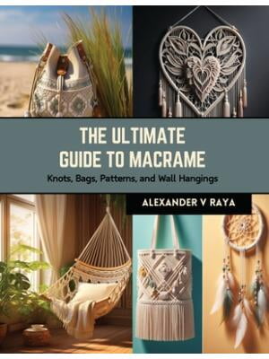 The Ultimate Guide to Macrame : Knots, Bags, Patterns, and Wall