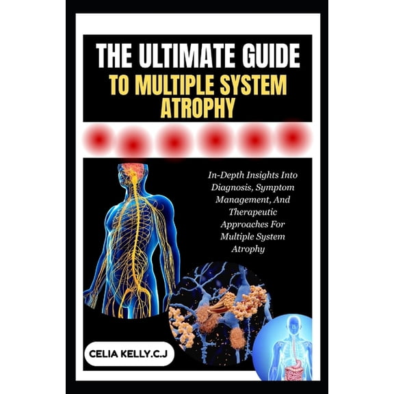 The Ultimate Guide to Multiple System Atrophy: In-Depth Insights Into Diagnosis, Symptom Management, And Therapeutic App, (Paperback)