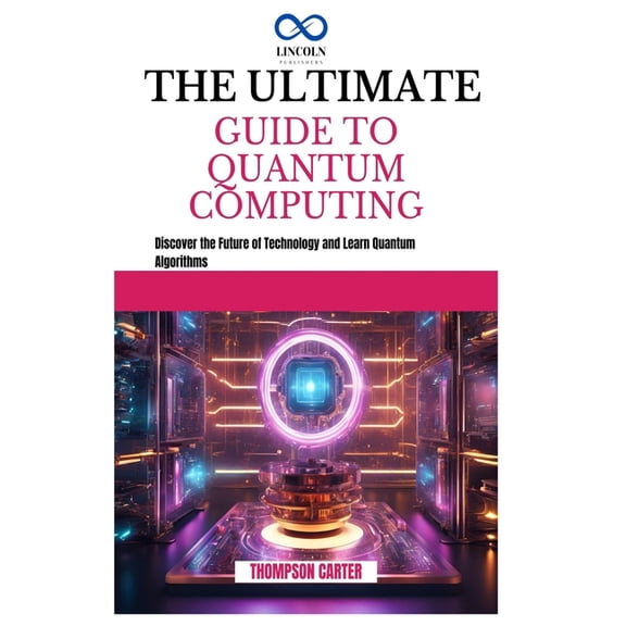 The Ultimate Guide to Quantum Computing: Discover the Future of Technology and Learn Quantum Algorithms, (Paperback)