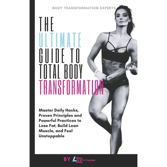 The Ultimate Guide to Total Body Transformation: Master Daily Hacks, Proven Principles, and Powerful Practices to Lose F, (Paperback)
