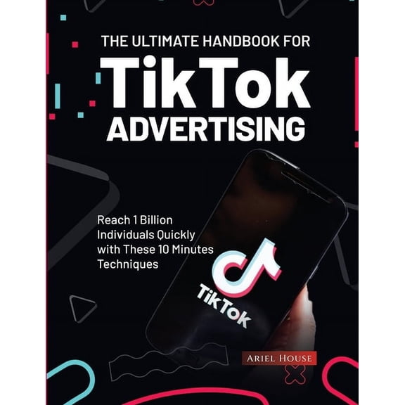 The Ultimate Handbook for TikTok Advertising: Reach 1 Billion Individuals Quickly with These 10 Minutes Techniques, (Paperback)