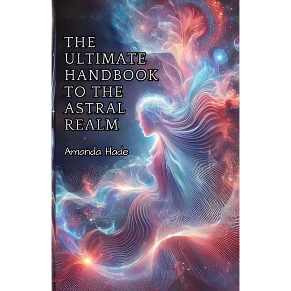 The Ultimate Handbook to the Astral Realm: A Practical Guide to Conscious Exploration, (Paperback)