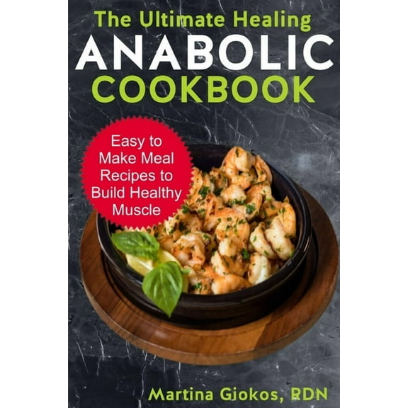 The Ultimate Healing Anabolic Cookbook: Easy to Make Meal Recipes to Build Healthy Muscle (Paperback) by Martina Giokos Rdn