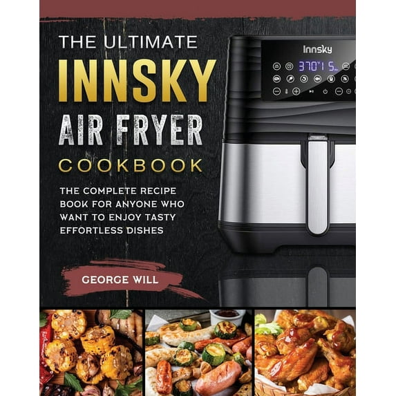 The Ultimate Innsky Air Fryer Cookbook: The Complete Recipe Book for Anyone Who Want to Enjoy Tasty Effortless Dishes, (Paperback)
