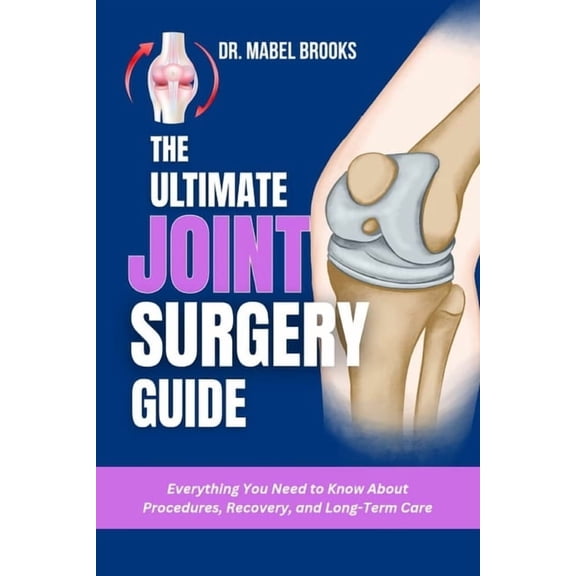 The Ultimate Joint Surgery Guide: Everything You Need to Know About Procedures, Recovery, and Long-Term Care, (Paperback)