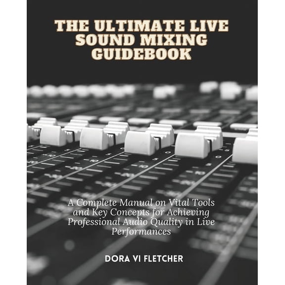 The Ultimate Live Sound Mixing Guidebook: A Complete Manual on Vital Tools and Key Concepts for Achieving Professional A, (Paperback)