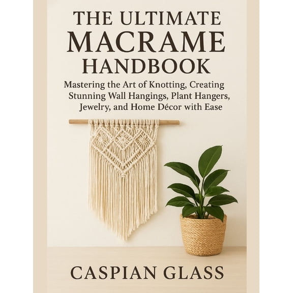 The Ultimate Macrame Handbook: Mastering the Art of Knotting, Creating Stunning Wall Hangings, Plant Hangers, Jewelry, a, (Paperback)