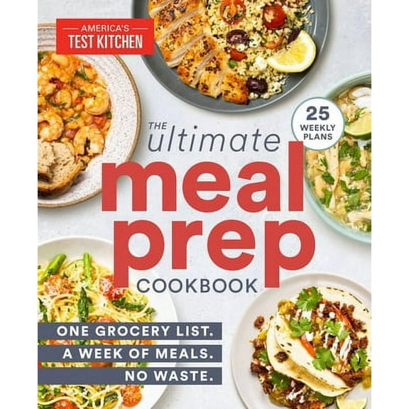 The Ultimate Meal-Prep Cookbook: One Grocery List. a Week of Meals. No Waste. -- America's Test Kitchen
